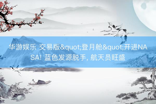华游娱乐 交易版"登月舱"开进NASA! 蓝色发源脱手, 航天员旺盛