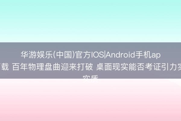 华游娱乐(中国)官方IOS|Android手机app下载 百年物理盘曲迎来打破 桌面现实能否考证引力实质