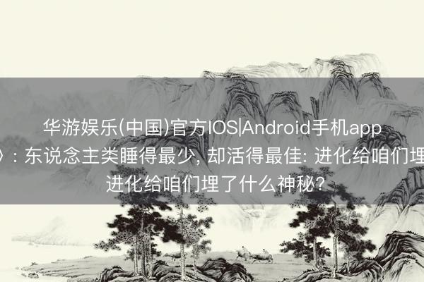 华游娱乐(中国)官方IOS|Android手机app下载 《当然》: 东说念主类睡得最少, 却活得最佳: 进化给咱们埋了什么神秘?