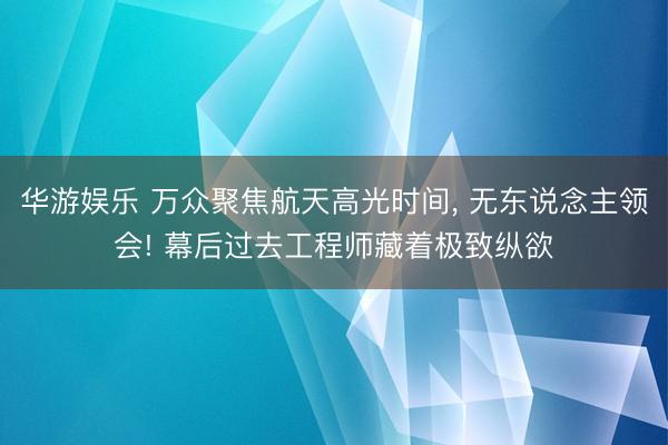 华游娱乐 万众聚焦航天高光时间, 无东说念主领会! 幕后过去工程师藏着极致纵欲