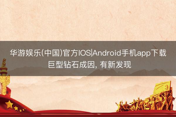 华游娱乐(中国)官方IOS|Android手机app下载 巨型钻石成因, 有新发现
