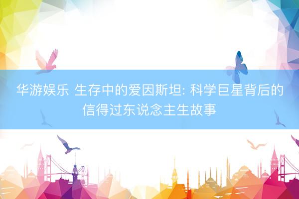 华游娱乐 生存中的爱因斯坦: 科学巨星背后的信得过东说念主生故事