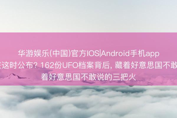 华游娱乐(中国)官方IOS|Android手机app下载 为安在这时公布? 162份UFO档案背后, 藏着好意思国不敢说的三把火