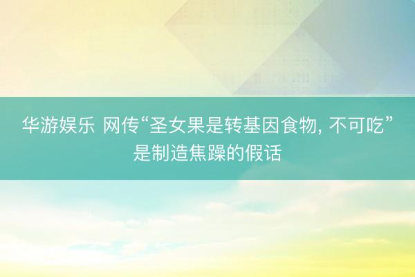 华游娱乐 网传“圣女果是转基因食物, 不可吃”是制造焦躁的假话