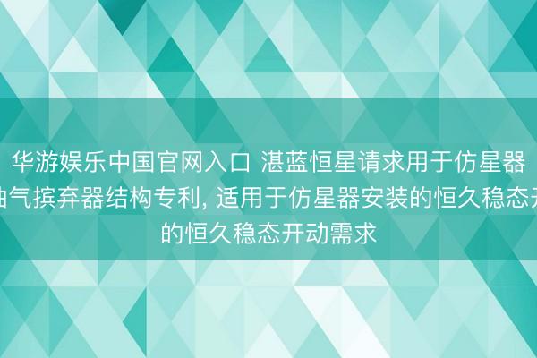 华游娱乐中国官网入口 湛蓝恒星请求用于仿星器安装的抽气摈弃器结构专利, 适用于仿星器安装的恒久稳态开动需求