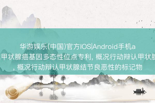 华游娱乐(中国)官方IOS|Android手机app下载 安甲生物央求甲状腺癌基因多态性位点专利, 概况行动辩认甲状腺结节良恶性的标记物