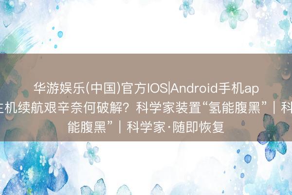 华游娱乐(中国)官方IOS|Android手机app下载 无东谈主机续航艰辛奈何破解？科学家装置“氢能腹黑”｜科学家·随即恢复