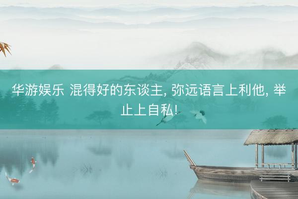 华游娱乐 混得好的东谈主, 弥远语言上利他, 举止上自私!