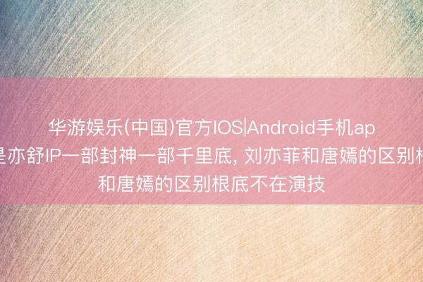 华游娱乐(中国)官方IOS|Android手机app下载 相同是亦舒IP一部封神一部千里底, 刘亦菲和唐嫣的区别根底不在演技
