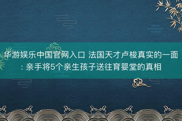 华游娱乐中国官网入口 法国天才卢梭真实的一面: 亲手将5个亲生孩子送往育婴堂的真相