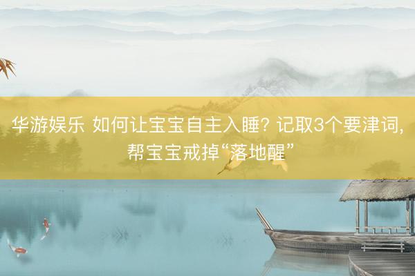 华游娱乐 如何让宝宝自主入睡? 记取3个要津词, 帮宝宝戒掉“落地醒”