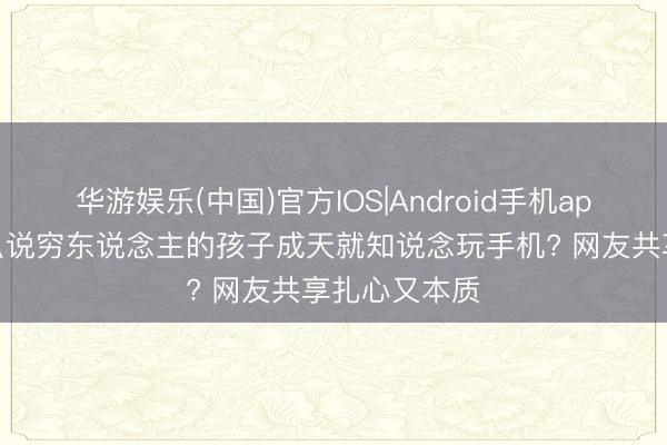 华游娱乐(中国)官方IOS|Android手机app下载 为什么说穷东说念主的孩子成天就知说念玩手机? 网友共享扎心又本质