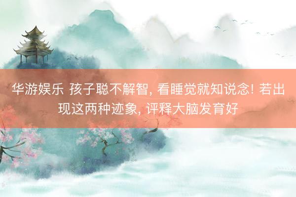 华游娱乐 孩子聪不解智, 看睡觉就知说念! 若出现这两种迹象, 评释大脑发育好