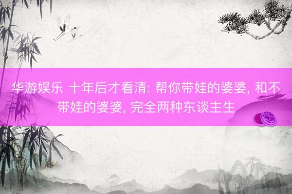 华游娱乐 十年后才看清: 帮你带娃的婆婆, 和不带娃的婆婆, 完全两种东谈主生