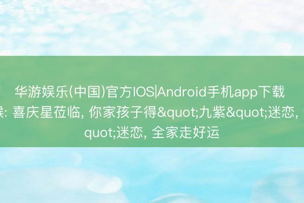 华游娱乐(中国)官方IOS|Android手机app下载 68年戊申猴: 喜庆星莅临, 你家孩子得"九紫"迷恋, 全家走好运