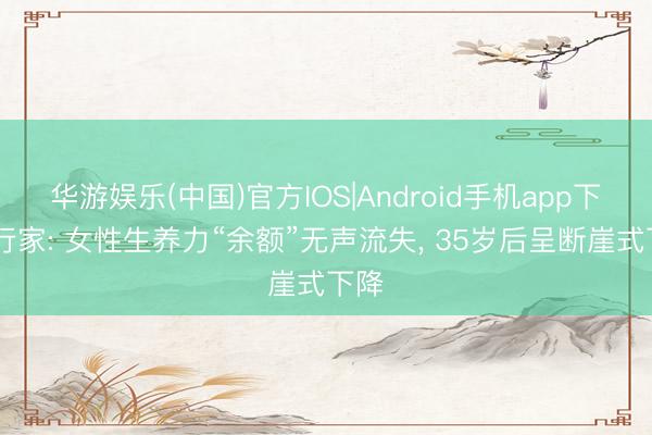华游娱乐(中国)官方IOS|Android手机app下载 行家: 女性生养力“余额”无声流失, 35岁后呈断崖式下降