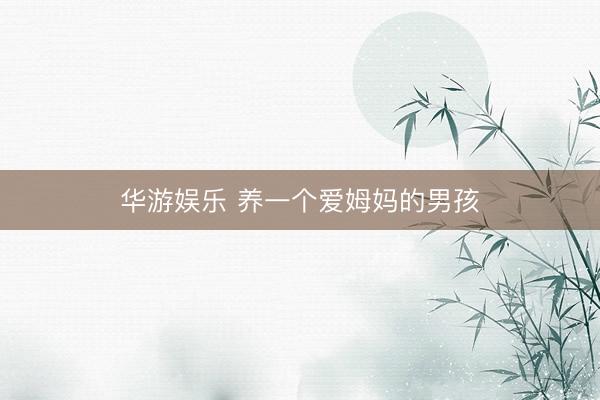 华游娱乐 养一个爱姆妈的男孩