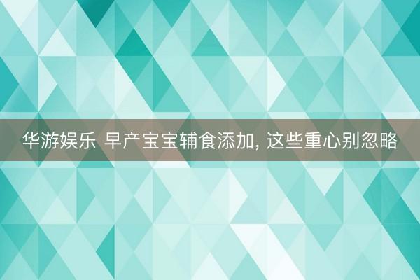 华游娱乐 早产宝宝辅食添加, 这些重心别忽略