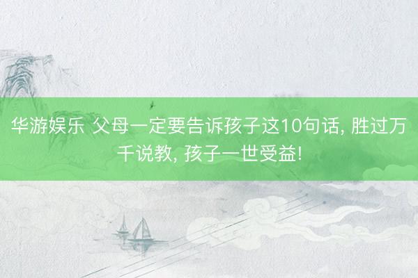 华游娱乐 父母一定要告诉孩子这10句话, 胜过万千说教, 孩子一世受益!