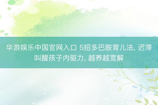 华游娱乐中国官网入口 5招多巴胺育儿法, 迟滞叫醒孩子内驱力, 越养越宽解