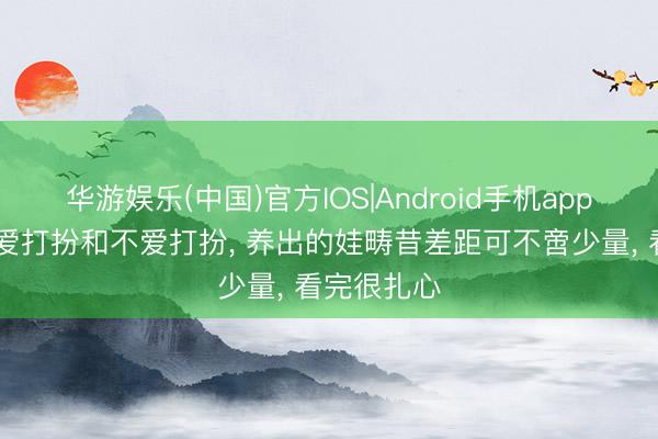 华游娱乐(中国)官方IOS|Android手机app下载 姆妈爱打扮和不爱打扮, 养出的娃畴昔差距可不啻少量, 看完很扎心