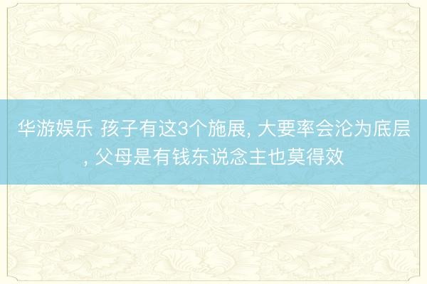华游娱乐 孩子有这3个施展, 大要率会沦为底层, 父母是有钱东说念主也莫得效