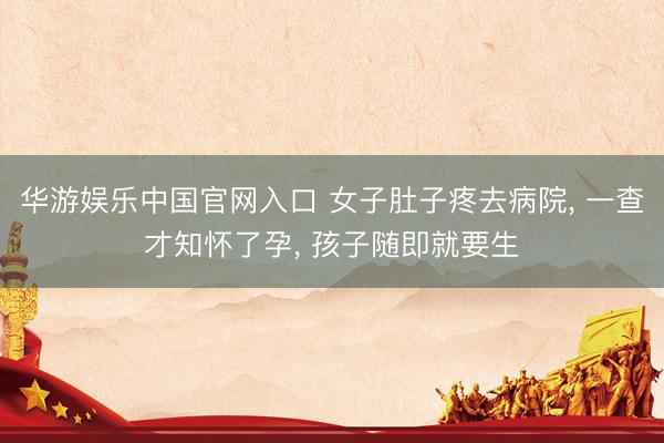 华游娱乐中国官网入口 女子肚子疼去病院, 一查才知怀了孕, 孩子随即就要生