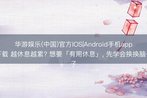 华游娱乐(中国)官方IOS|Android手机app下载 越休息越累? 想要「有用休息」, 先学会换换脑子
