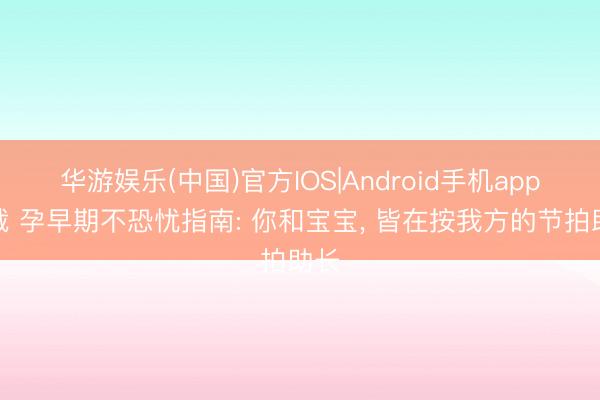 华游娱乐(中国)官方IOS|Android手机app下载 孕早期不恐忧指南: 你和宝宝, 皆在按我方的节拍助长