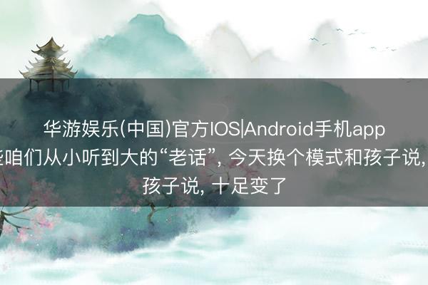 华游娱乐(中国)官方IOS|Android手机app下载 那些咱们从小听到大的“老话”, 今天换个模式和孩子说, 十足变了