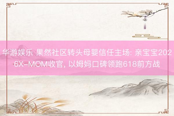 华游娱乐 果然社区转头母婴信任主场: 亲宝宝2026X-MOM收官, 以姆妈口碑领跑618前方战