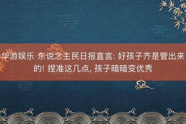 华游娱乐 东说念主民日报直言: 好孩子齐是管出来的! 捏准这几点, 孩子暗暗变优秀