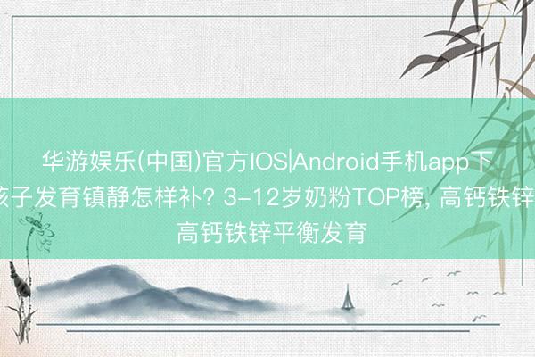 华游娱乐(中国)官方IOS|Android手机app下载 挑食孩子发育镇静怎样补? 3-12岁奶粉TOP榜， 高钙铁锌平衡发育