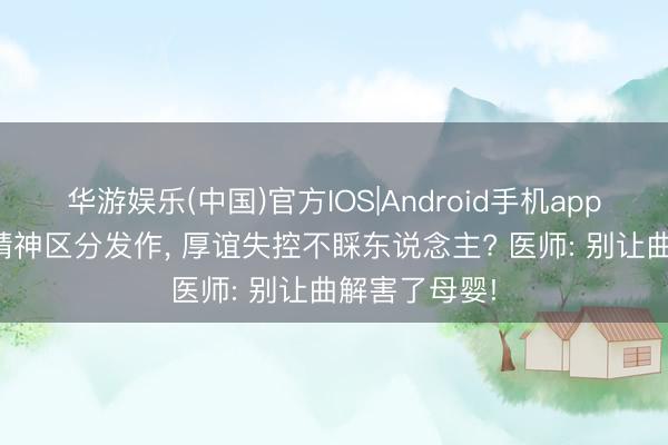 华游娱乐(中国)官方IOS|Android手机app下载 孕7月精神区分发作, 厚谊失控不睬东说念主? 医师: 别让曲解害了母婴!