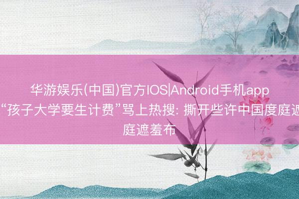 华游娱乐(中国)官方IOS|Android手机app下载 “孩子大学要生计费”骂上热搜: 撕开些许中国度庭遮羞布