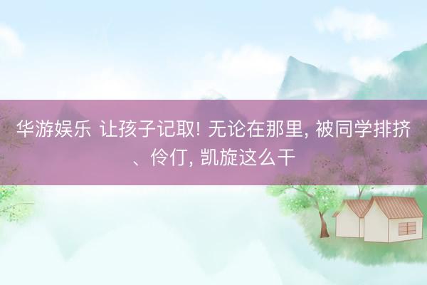 华游娱乐 让孩子记取! 无论在那里, 被同学排挤、伶仃, 凯旋这么干