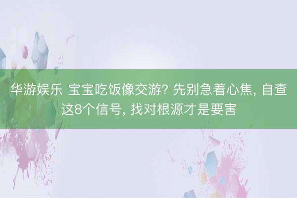 华游娱乐 宝宝吃饭像交游? 先别急着心焦， 自查这8个信号， 找对根源才是要害