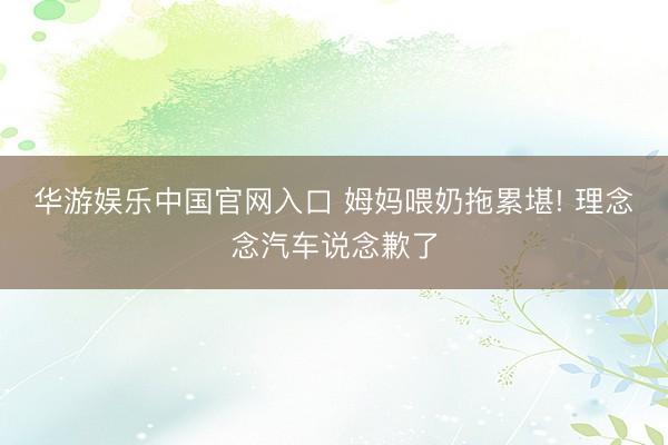 华游娱乐中国官网入口 姆妈喂奶拖累堪! 理念念汽车说念歉了