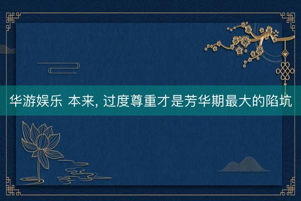 华游娱乐 本来, 过度尊重才是芳华期最大的陷坑