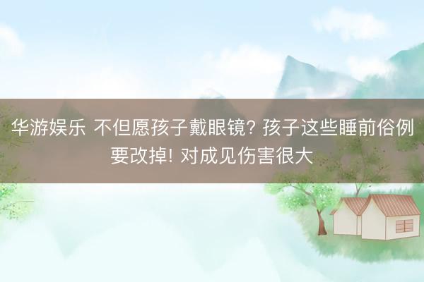 华游娱乐 不但愿孩子戴眼镜? 孩子这些睡前俗例要改掉! 对成见伤害很大