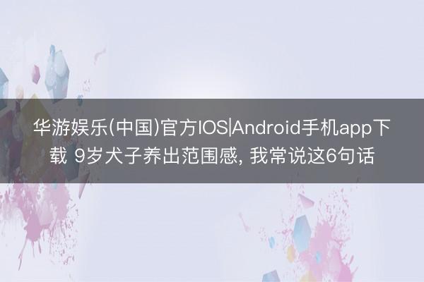华游娱乐(中国)官方IOS|Android手机app下载 9岁犬子养出范围感, 我常说这6句话