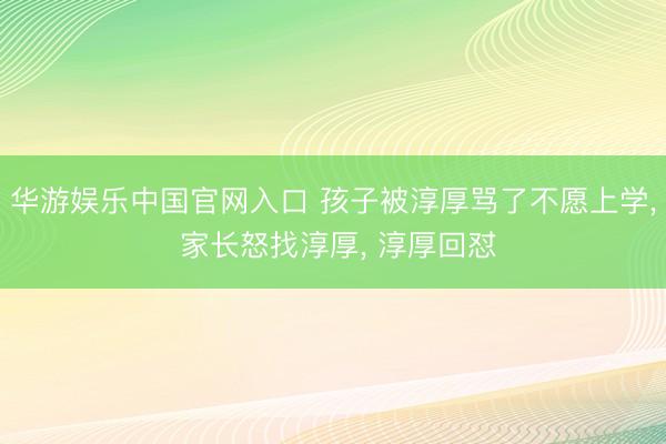 华游娱乐中国官网入口 孩子被淳厚骂了不愿上学， 家长怒找淳厚， 淳厚回怼