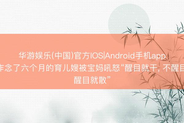 华游娱乐(中国)官方IOS|Android手机app下载 作念了六个月的育儿嫂被宝妈吼怒“醒目就干, 不醒目就散”