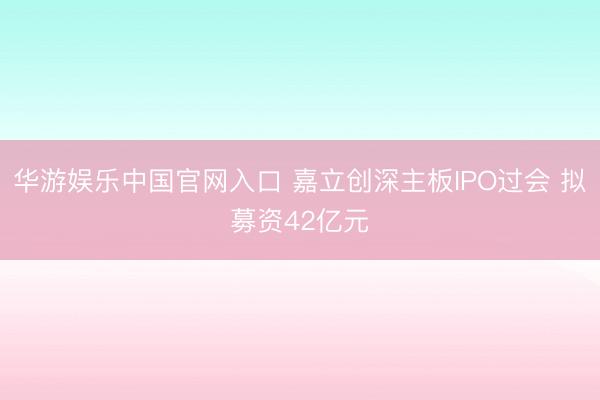 华游娱乐中国官网入口 嘉立创深主板IPO过会 拟募资42亿元