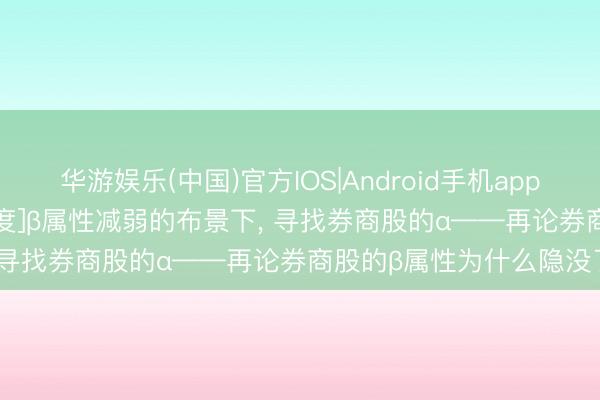 华游娱乐(中国)官方IOS|Android手机app下载 [东吴非银 | 行业深度]β属性减弱的布景下， 寻找券商股的α——再论券商股的β属性为什么隐没了
