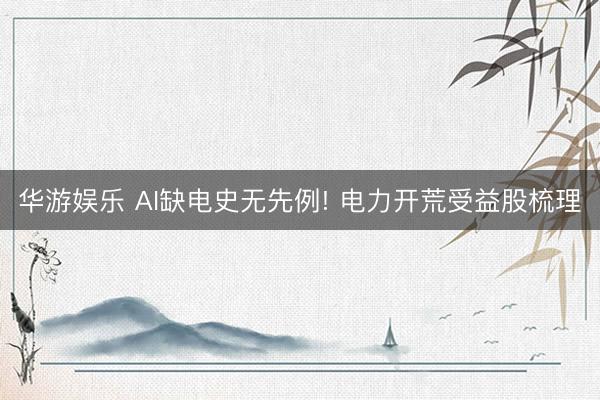 华游娱乐 AI缺电史无先例! 电力开荒受益股梳理