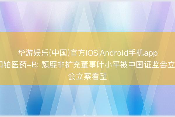 华游娱乐(中国)官方IOS|Android手机app下载 和铂医药-B: 颓靡非扩充董事叶小平被中国证监会立案看望
