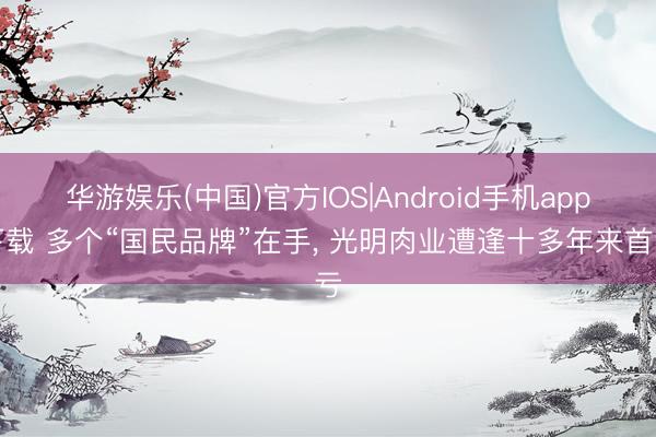 华游娱乐(中国)官方IOS|Android手机app下载 多个“国民品牌”在手， 光明肉业遭逢十多年来首亏