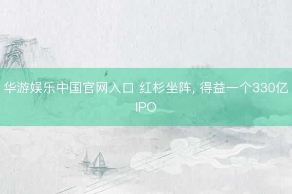 华游娱乐中国官网入口 红杉坐阵， 得益一个330亿IPO