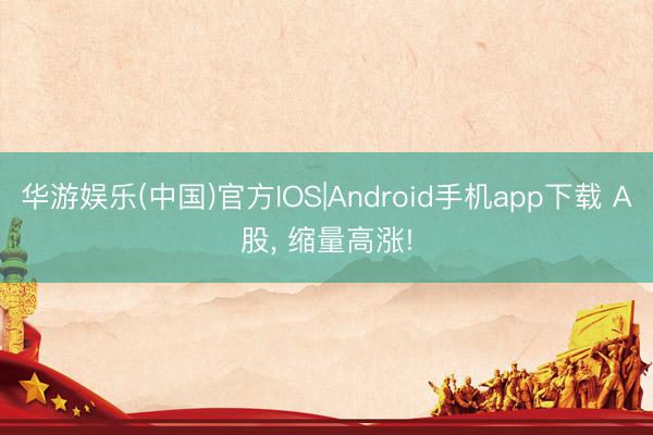 华游娱乐(中国)官方IOS|Android手机app下载 A股， 缩量高涨!